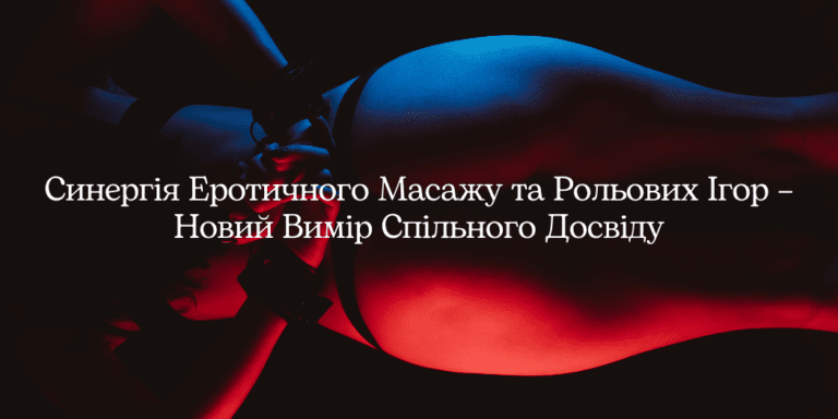 Синергія Еротичного Масажу та Рольових Ігор – Новий Вимір Спільного Досвіду