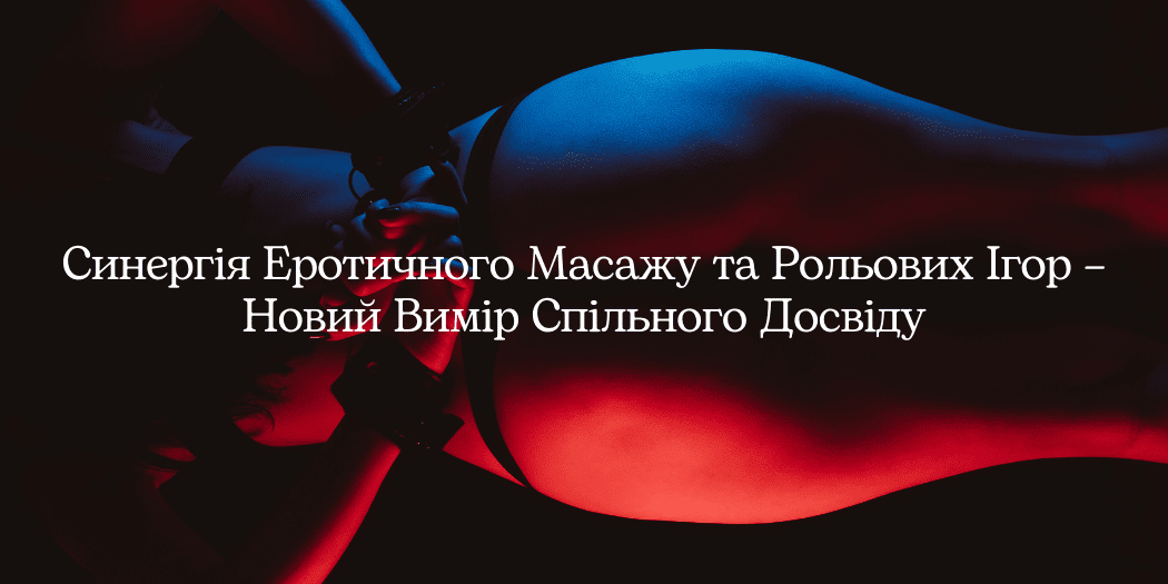 Синергія Еротичного Масажу та Рольових Ігор – Новий Вимір Спільного Досвіду