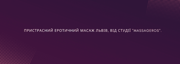 Пристрасний еротичний масаж Львів, від студії “Massageros”.